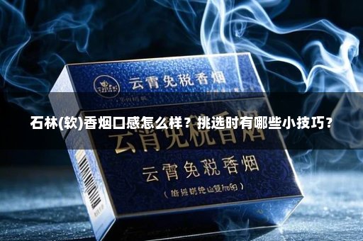 石林(软)香烟口感怎么样？挑选时有哪些小技巧？