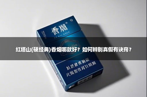 红塔山(硬经典)香烟哪款好？如何辨别真假有诀窍？